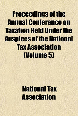 Book cover for Proceedings of the Annual Conference on Taxation Held Under the Auspices of the National Tax Association (Volume 5)