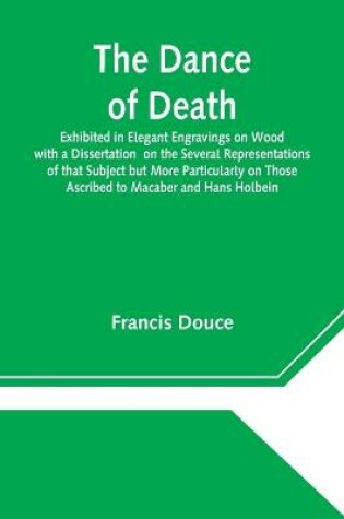 Cover of The Dance of Death Exhibited in Elegant Engravings on Wood with a Dissertation on the Several Representations of that Subject but More Particularly on Those Ascribed to Macaber and Hans Holbein