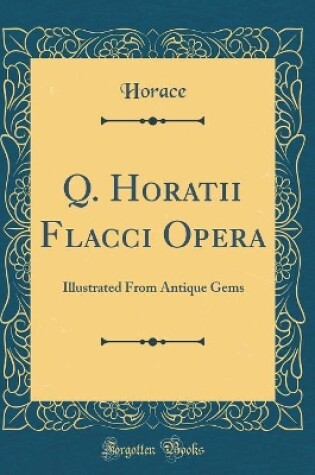 Cover of Q. Horatii Flacci Opera: Illustrated From Antique Gems (Classic Reprint)