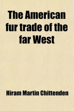 Cover of The American Fur Trade of the Far West; A History of the Pioneer Trading Posts and Early Fur Companies of the Missouri Valley and the Rocky Mountains and the Overland Commerce with Santa Fe Volume 3