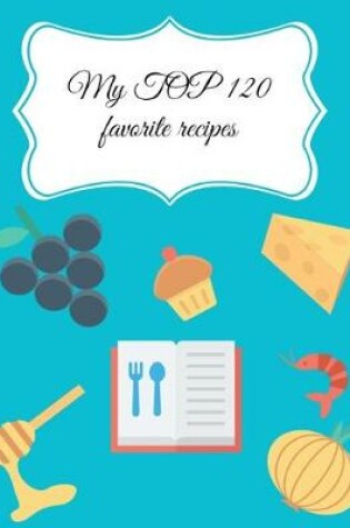 Cover of My TOP 120 Favorite Recipes