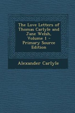 Cover of The Love Letters of Thomas Carlyle and Jane Welsh, Volume 1 - Primary Source Edition