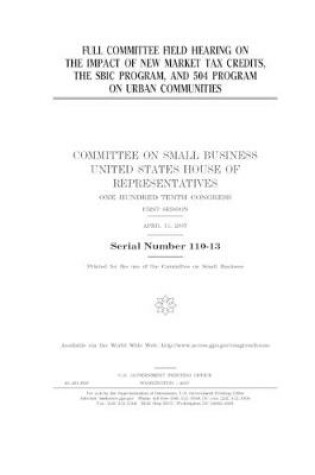 Cover of Full committee field hearing on the impact of new market tax credits, the SBIC program, and 504 program on urban communities