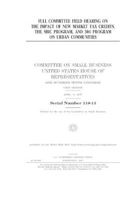 Book cover for Full committee field hearing on the impact of new market tax credits, the SBIC program, and 504 program on urban communities