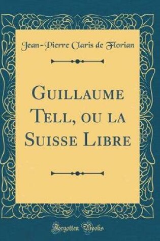Cover of Guillaume Tell, ou la Suisse Libre (Classic Reprint)