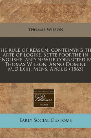 Cover of The Rule of Reason, Conteinyng the Arte of Logike. Sette Foorthe in Englishe, and Newlie Corrected by Thomas Wilson. Anno Domini. M.D.Lxiij. Mens. Aprilis (1563)