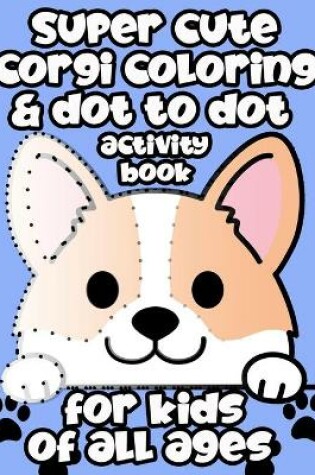 Cover of Super Cute Corgi Coloring & Dot to Dot Activity Book For Kids Of All Ages