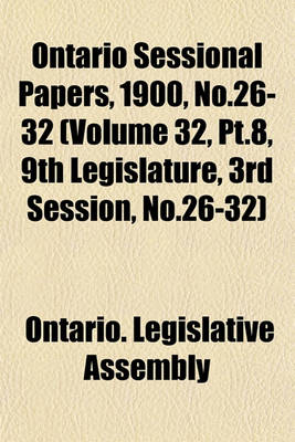 Book cover for Ontario Sessional Papers, 1900, No.26-32 (Volume 32, PT.8, 9th Legislature, 3rd Session, No.26-32)