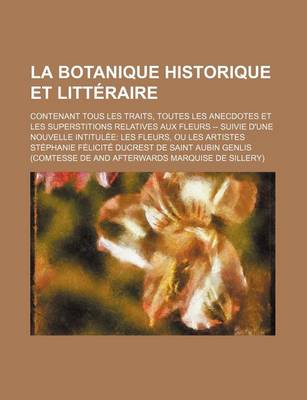 Book cover for La Botanique Historique Et Litteraire; Contenant Tous Les Traits, Toutes Les Anecdotes Et Les Superstitions Relatives Aux Fleurs -- Suivie D'Une Nouv