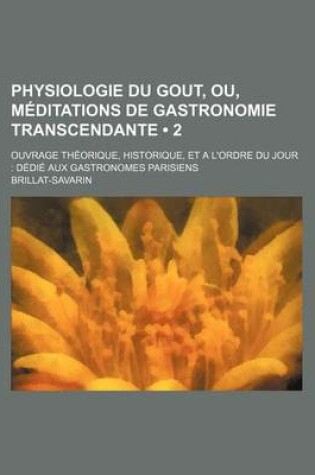 Cover of Physiologie Du Gout, Ou, Meditations de Gastronomie Transcendante (2); Ouvrage Theorique, Historique, Et A L'Ordre Du Jour Dedie Aux Gastronomes Paris