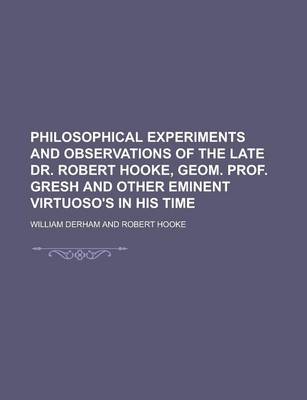 Book cover for Philosophical Experiments and Observations of the Late Dr. Robert Hooke, Geom. Prof. Gresh and Other Eminent Virtuoso's in His Time