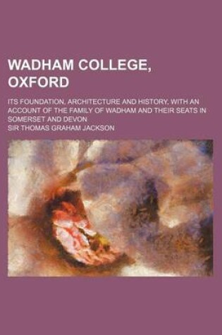 Cover of Wadham College, Oxford; Its Foundation, Architecture and History, with an Account of the Family of Wadham and Their Seats in Somerset and Devon