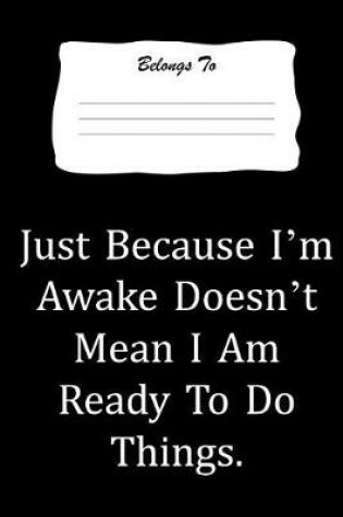 Cover of Just Because I'm Awake Doesn't Mean I Am Ready to Do Things