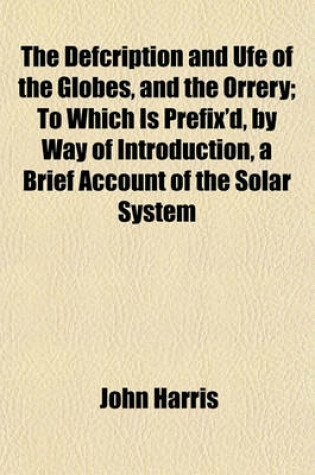 Cover of The Defcription and Ufe of the Globes, and the Orrery; To Which Is Prefix'd, by Way of Introduction, a Brief Account of the Solar System