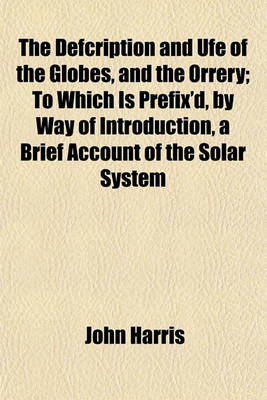 Book cover for The Defcription and Ufe of the Globes, and the Orrery; To Which Is Prefix'd, by Way of Introduction, a Brief Account of the Solar System