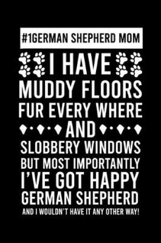 Cover of #1 German Shepherd Mom I Have Muddy Floors Fur Every Where And Slobbery Windows But Most Importantly I've Got Happy German Shepherd And I Wouldn't Have it any Others Way!