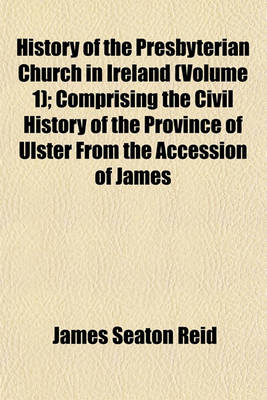 Book cover for History of the Presbyterian Church in Ireland (Volume 1); Comprising the Civil History of the Province of Ulster from the Accession of James