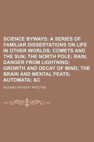 Cover of Science Byways; A Series of Familiar Dissertations on Life in Other Worlds Comets and the Sun the North Pole Rain Danger from Lightning Growth and Decay of Mind the Brain and Mental Feats Automata &C