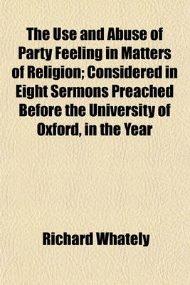 Book cover for The Use and Abuse of Party Feeling in Matters of Religion; Considered in Eight Sermons Preached Before the University of Oxford, in the Year