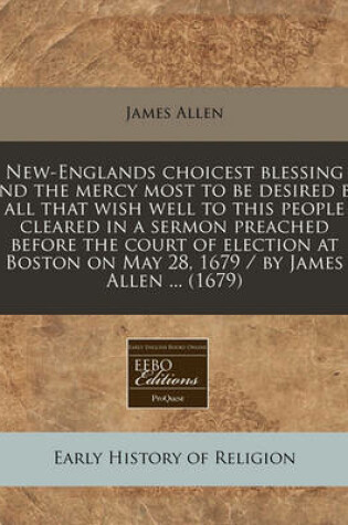 Cover of New-Englands Choicest Blessing and the Mercy Most to Be Desired by All That Wish Well to This People Cleared in a Sermon Preached Before the Court of Election at Boston on May 28, 1679 / By James Allen ... (1679)