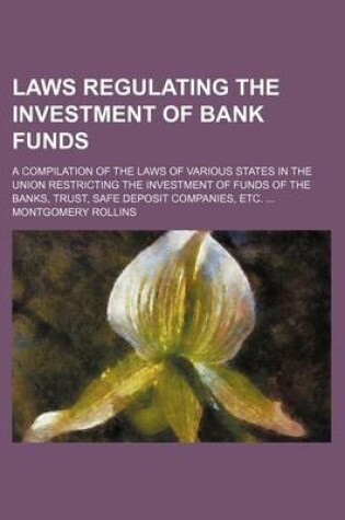 Cover of Laws Regulating the Investment of Bank Funds; A Compilation of the Laws of Various States in the Union Restricting the Investment of Funds of the Banks, Trust, Safe Deposit Companies, Etc.