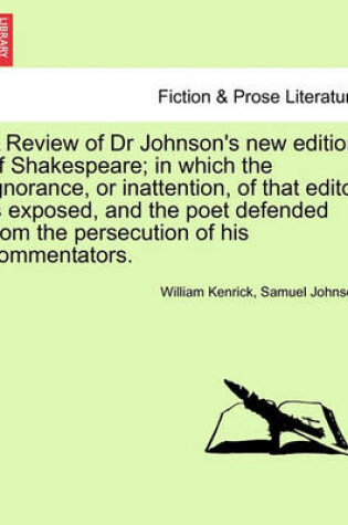 Cover of A Review of Dr Johnson's New Edition of Shakespeare; In Which the Ignorance, or Inattention, of That Editor Is Exposed, and the Poet Defended from the Persecution of His Commentators.