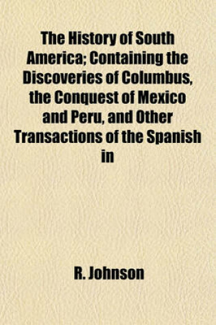 Cover of The History of South America; Containing the Discoveries of Columbus, the Conquest of Mexico and Peru, and Other Transactions of the Spanish in