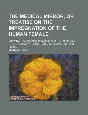 Book cover for The Medical Mirror, or Treatise on the Impregnation of the Human Female; Shewing the Origin of Diseases, and the Principles of Life and Death