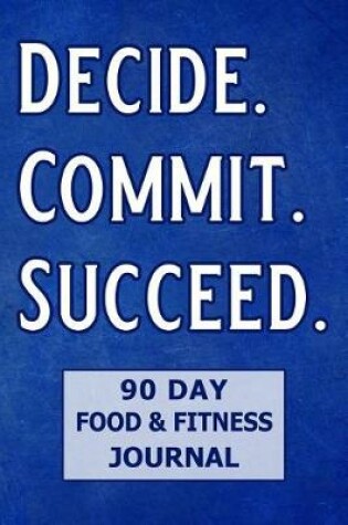 Cover of Decide. Commit. Succeed. 90 Day Food and Fitness Journal