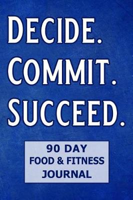 Book cover for Decide. Commit. Succeed. 90 Day Food and Fitness Journal