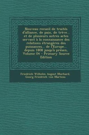 Cover of Nouveau Recueil de Traites D'Alliance, de Paix, de Treve... Et de Plusieurs Autres Actes Servant a la Connaissance Des Relations Etrangeres Des Puissances... de L'Europe... Depuis 1808 Jusqu'a Presen, Volume 04 - Primary Source Edition