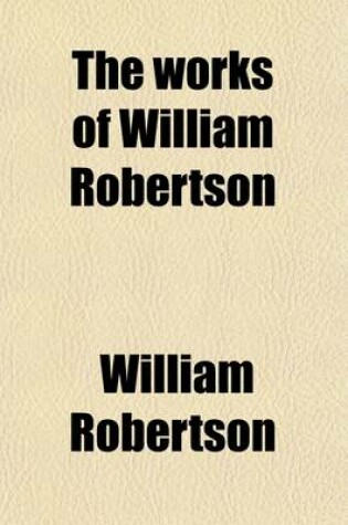 Cover of The Works of William Robertson (Volume 3); To Which Is Prefixed an Account of His Life and Writings
