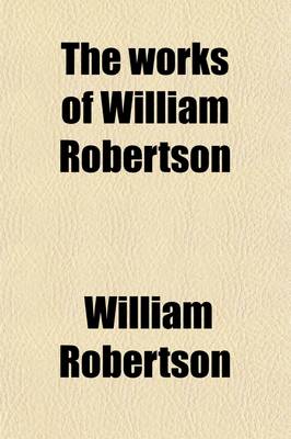 Book cover for The Works of William Robertson (Volume 3); To Which Is Prefixed an Account of His Life and Writings