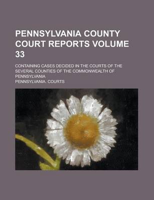 Book cover for Pennsylvania County Court Reports; Containing Cases Decided in the Courts of the Several Counties of the Commonwealth of Pennsylvania Volume 33