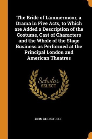 Cover of The Bride of Lammermoor, a Drama in Five Acts, to Which Are Added a Description of the Costume, Cast of Characters and the Whole of the Stage Business as Performed at the Principal London and American Theatres