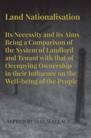 Cover of Land Nationalisation Its Necessity and Its Aims Being a Comparison of the System of Landlord and Tenant with That of Occupying Ownership in Their Influence on the Well-Being of the People