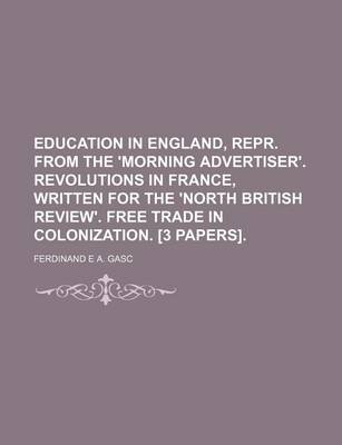 Book cover for Education in England, Repr. from the 'Morning Advertiser'. Revolutions in France, Written for the 'North British Review'. Free Trade in Colonization. [3 Papers].