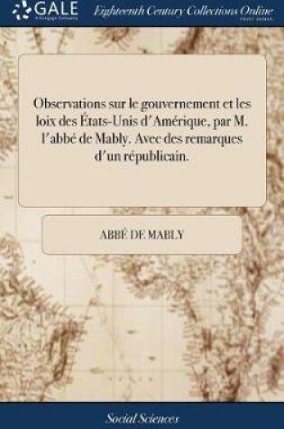 Cover of Observations Sur Le Gouvernement Et Les Loix Des  tats-Unis d'Am rique, Par M. l'Abb  de Mably. Avec Des Remarques d'Un R publicain.