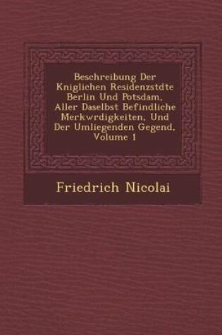 Cover of Beschreibung Der K Niglichen Residenzst Dte Berlin Und Potsdam, Aller Daselbst Befindliche Merkw Rdigkeiten, Und Der Umliegenden Gegend, Volume 1