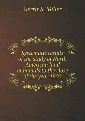 Book cover for Systematic results of the study of North American land mammals to the close of the year 1900