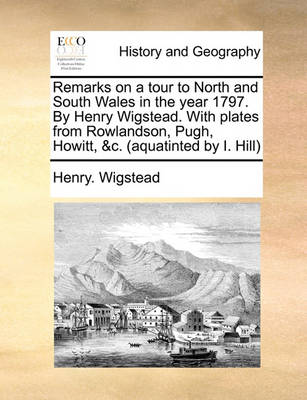 Book cover for Remarks on a Tour to North and South Wales in the Year 1797. by Henry Wigstead. with Plates from Rowlandson, Pugh, Howitt, &C. (Aquatinted by I. Hill)