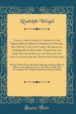 Cover of Catalog der Gewählten Sammlung des Herrn Jörgen Martin Steinmetz in Danzig, Bestehend in Kupferstichen, Radirungen, Schwarz-Kunstblättern, (Darunter eine Sehr Reiche Sammlung von Earlom, dem Lieb Lingsmeister des Genannten Sammlers): Welche Nebst Einem Re