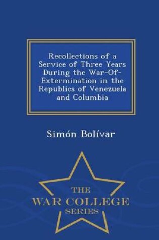 Cover of Recollections of a Service of Three Years During the War-Of-Extermination in the Republics of Venezuela and Columbia - War College Series