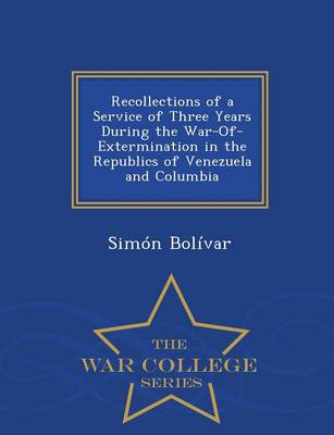 Book cover for Recollections of a Service of Three Years During the War-Of-Extermination in the Republics of Venezuela and Columbia - War College Series