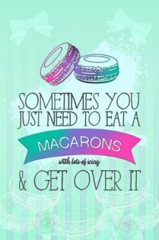 Cover of Sometimes You Just Need to Eat a Macarons with Lots of Icing & Get Over It