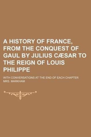 Cover of A History of France, from the Conquest of Gaul by Julius Caesar to the Reign of Louis Philippe; With Conversations at the End of Each Chapter