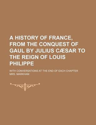 Book cover for A History of France, from the Conquest of Gaul by Julius Caesar to the Reign of Louis Philippe; With Conversations at the End of Each Chapter