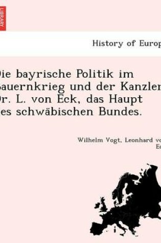 Cover of Die Bayrische Politik Im Bauernkrieg Und Der Kanzler Dr. L. Von Eck, Das Haupt Des Schwa Bischen Bundes.