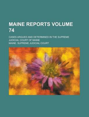 Book cover for Maine Reports; Cases Argued and Determined in the Supreme Judicial Court of Maine Volume 74