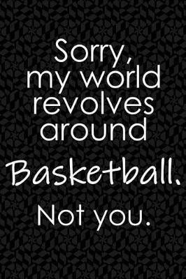 Book cover for Sorry, My World Revolves Around Basketball. Not You.